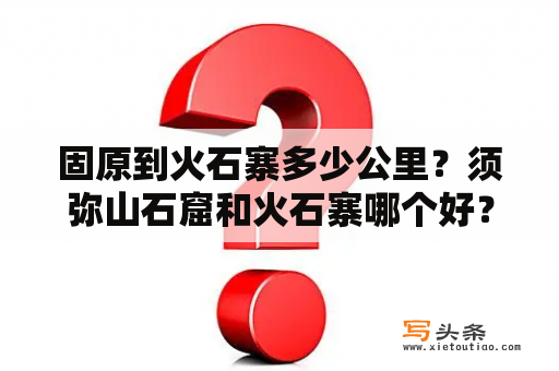 固原到火石寨多少公里？须弥山石窟和火石寨哪个好？