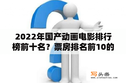 2022年国产动画电影排行榜前十名？票房排名前10的电影？