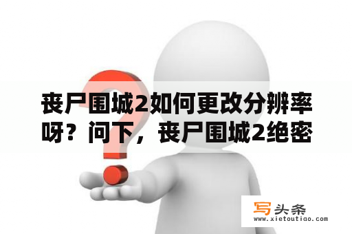 丧尸围城2如何更改分辨率呀？问下，丧尸围城2绝密档案和原版有什么不同？