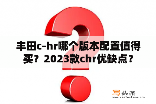 丰田c-hr哪个版本配置值得买？2023款chr优缺点？