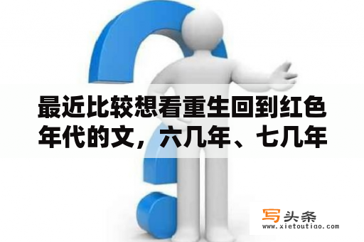 最近比较想看重生回到红色年代的文，六几年、七几年的文，谁可以给我推荐一下啊，最好是完结文？重生之衙内小说多少字？