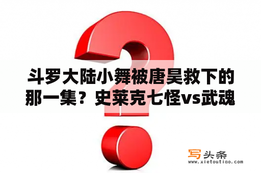 斗罗大陆小舞被唐昊救下的那一集？史莱克七怪vs武魂殿黄金一代决赛是第几集？