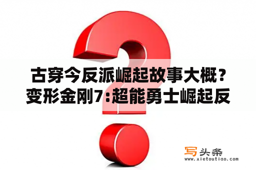 古穿今反派崛起故事大概？变形金刚7:超能勇士崛起反派是谁？