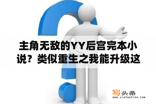 主角无敌的YY后宫完本小说？类似重生之我能升级这种重生带着系统的都市小说，推荐几本？