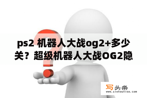 ps2 机器人大战og2+多少关？超级机器人大战OG2隐藏武器和机体怎么获得？