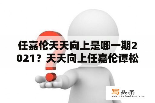 任嘉伦天天向上是哪一期2021？天天向上任嘉伦谭松韵哪一期？