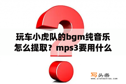 玩车小虎队的bgm纯音乐怎么提取？mps3要用什么格式？