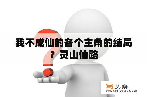 我不成仙的各个主角的结局？灵山仙路