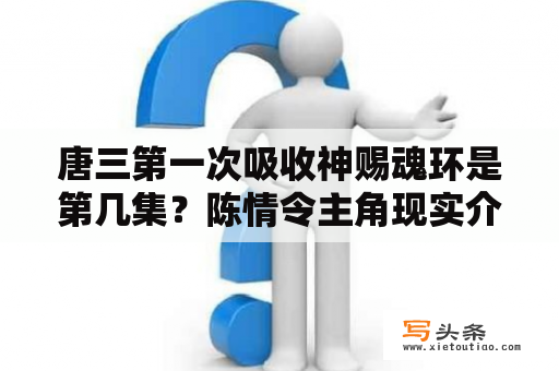 唐三第一次吸收神赐魂环是第几集？陈情令主角现实介绍？