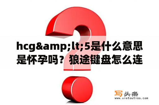 hcg&lt;5是什么意思是怀孕吗？狼途键盘怎么连接使用？