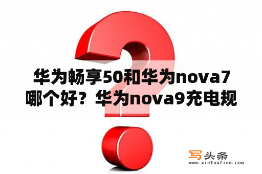 华为畅享50和华为nova7哪个好？华为nova9充电规格？