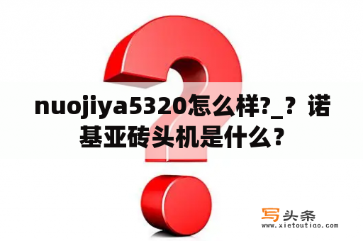 nuojiya5320怎么样?_？诺基亚砖头机是什么？