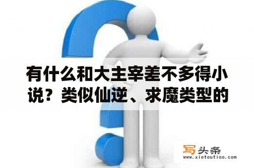 有什么和大主宰差不多得小说？类似仙逆、求魔类型的小说？