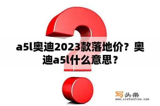 a5l奥迪2023款落地价？奥迪a5l什么意思？