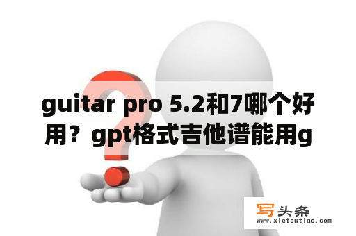 guitar pro 5.2和7哪个好用？gpt格式吉他谱能用guitarpro5打开吗？