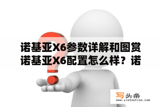 诺基亚X6参数详解和图赏诺基亚X6配置怎么样？诺基亚X7和X6有什么区别，哪个更值得买？