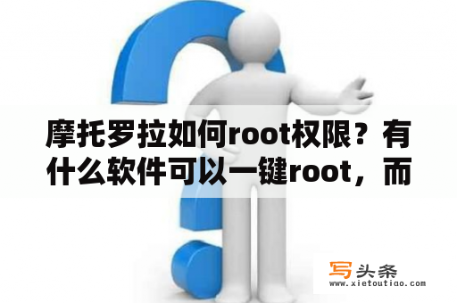 摩托罗拉如何root权限？有什么软件可以一键root，而且比较安全？