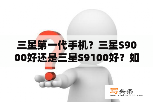 三星第一代手机？三星S9000好还是三星S9100好？如题？