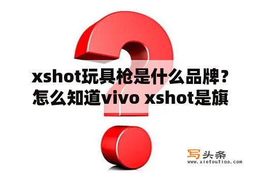 xshot玩具枪是什么品牌？怎么知道vivo xshot是旗舰版还是精英版？