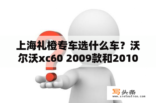 上海礼橙专车选什么车？沃尔沃xc60 2009款和2010款的区别？