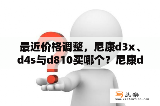 最近价格调整，尼康d3x、d4s与d810买哪个？尼康d3x参数？