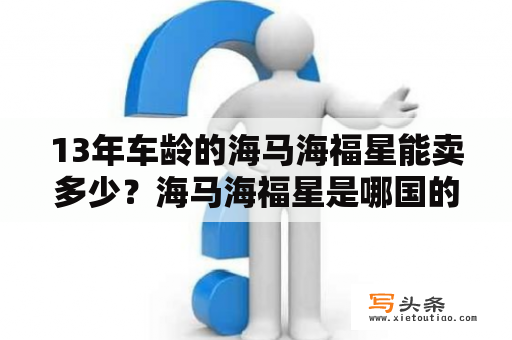 13年车龄的海马海福星能卖多少？海马海福星是哪国的？