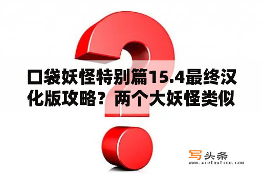 口袋妖怪特别篇15.4最终汉化版攻略？两个大妖怪类似的小说？