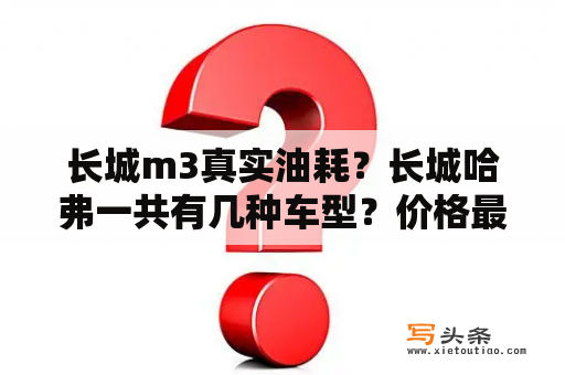 长城m3真实油耗？长城哈弗一共有几种车型？价格最低到最高？性能；质量等各方面？