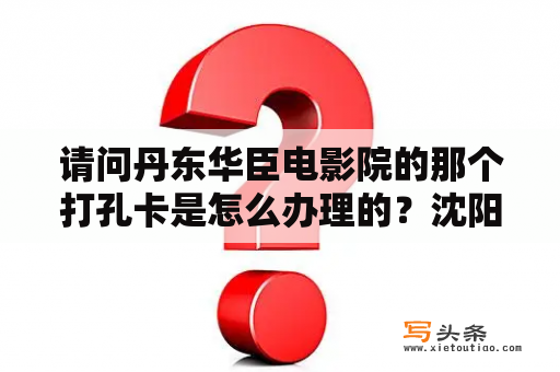 请问丹东华臣电影院的那个打孔卡是怎么办理的？沈阳中街有几家电影院？