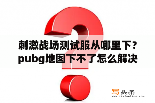 刺激战场测试服从哪里下？pubg地图下不了怎么解决？