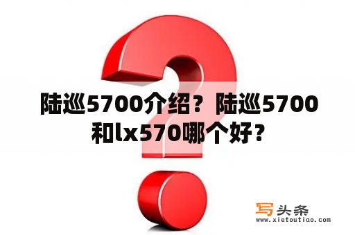 陆巡5700介绍？陆巡5700和lx570哪个好？