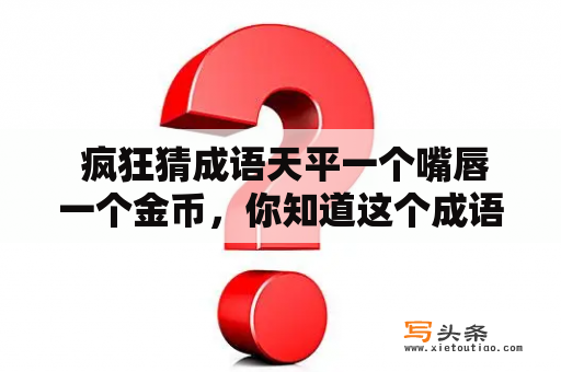  疯狂猜成语天平一个嘴唇一个金币，你知道这个成语的意思吗？