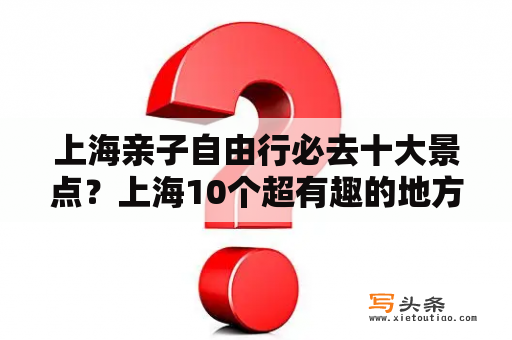 上海亲子自由行必去十大景点？上海10个超有趣的地方，好玩到爆，你都去过吗？