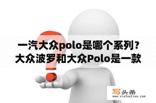 一汽大众polo是哪个系列？大众波罗和大众Polo是一款车吗？