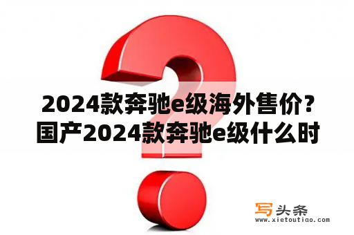 2024款奔驰e级海外售价？国产2024款奔驰e级什么时候上市？