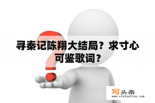 寻秦记陈翔大结局？求寸心可鉴歌词？