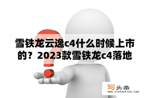 雪铁龙云逸c4什么时候上市的？2023款雪铁龙c4落地价？