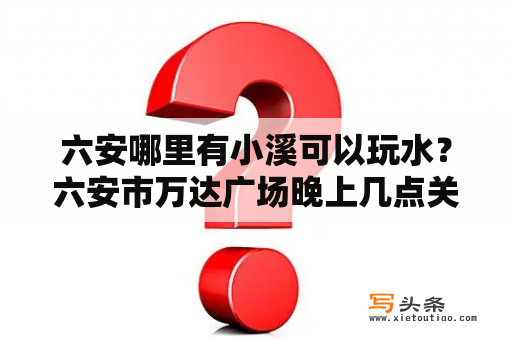 六安哪里有小溪可以玩水？六安市万达广场晚上几点关门？