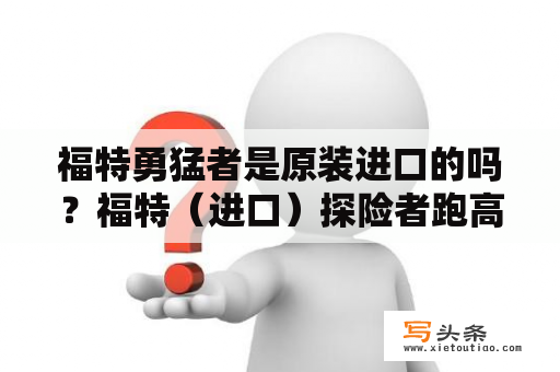 福特勇猛者是原装进口的吗？福特（进口）探险者跑高速怎么样？