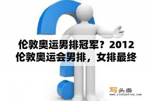 伦敦奥运男排冠军？2012伦敦奥运会男排，女排最终排名？