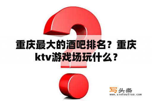 重庆最大的酒吧排名？重庆ktv游戏场玩什么？