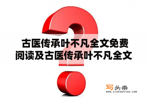  古医传承叶不凡全文免费阅读及古医传承叶不凡全文免费阅读小说，是否有免费阅读的途径？