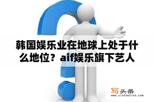 韩国娱乐业在地球上处于什么地位？aif娱乐旗下艺人？