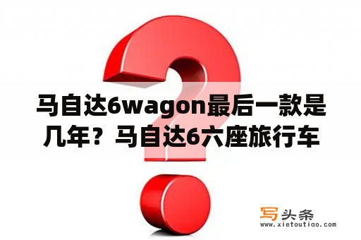 马自达6wagon最后一款是几年？马自达6六座旅行车上市时间？