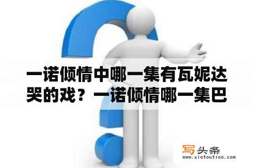 一诺倾情中哪一集有瓦妮达哭的戏？一诺倾情哪一集巴贾喜欢上万妮达？