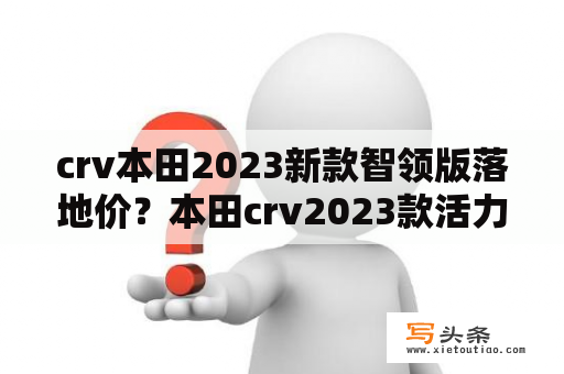 crv本田2023新款智领版落地价？本田crv2023款活力版落地价？