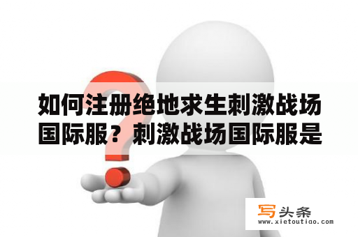 如何注册绝地求生刺激战场国际服？刺激战场国际服是什么意思，选国家是选了哪个国家就只能在那个国家的人打吗？