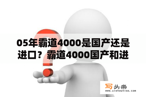 05年霸道4000是国产还是进口？霸道4000国产和进口区别？