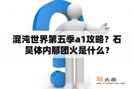 混沌世界第五季a1攻略？石昊体内那团火是什么？