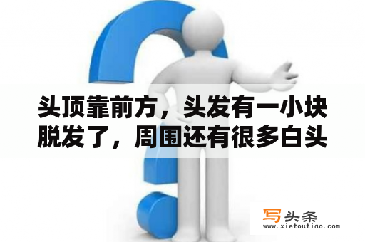 头顶靠前方，头发有一小块脱发了，周围还有很多白头发，怎么办？头发掉了一大块